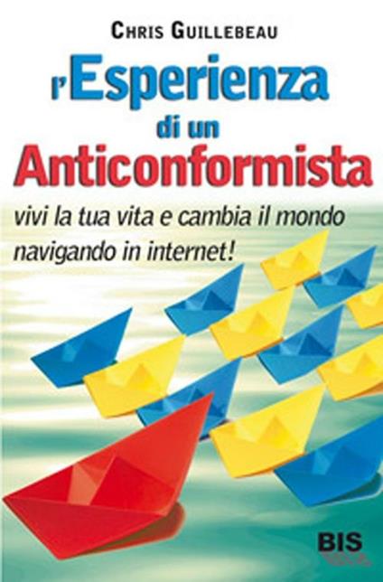 L'esperienza di un anticonformista. Vivi la tua vita e cambia il mondo navigando in Internet - Chris Guillebeau - copertina