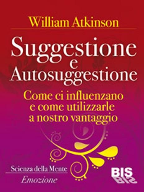 Suggestione e autosuggestione. Come si influenzano e come utilizzarle a nostro vantaggio - William Walker Atkinson - 2