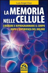 La memoria nelle cellule. Liberare e riprogrammare il corpo dopo l'esperienza del dolore - Luis A. Diaz - copertina