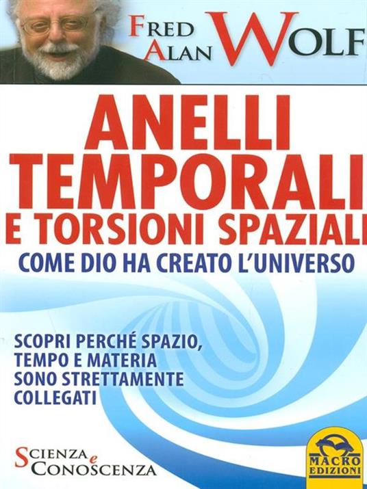 Anelli temporali e torsioni spaziali. Come Dio ha creato l'universo. Scopri perché spazio tempo e materia sono strettamente collegati - Fred A. Wolf - copertina