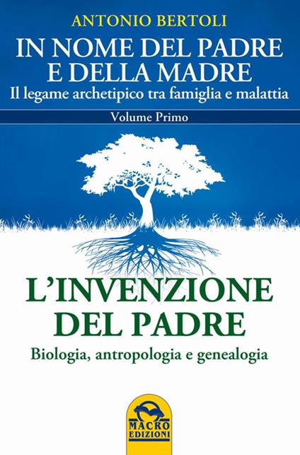 In nome del padre e della madre. Il legame archetipico tra famiglia e malattia. Vol. 1: L'invenzione del padre. Biologia, antropologia e genealogia - Antonio Bertoli - copertina