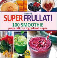 Super frullati. 100 smoothie preparati con ingredienti super - Julie Morris - copertina