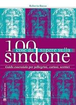 100 cose da sapere sulla Sindone. Guida essenziale per pellegrini, curiosi, scettici