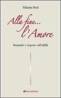 Alla fine... l'amore. Domande e risposte sull'aldilà - Vittorio Peri - copertina