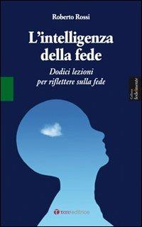 L' intelligenza della fede. Dodici lezioni per riflettere sulla fede - Roberto Rossi - copertina