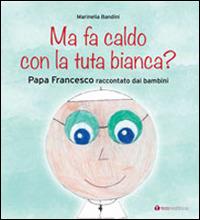 Ma fa caldo con la tuta bianca? Papa Francesco raccontato dai bambini - Marinella Bandini - copertina