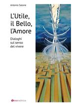 L' utile il bello l'amore. Dialoghi sul senso del vivere