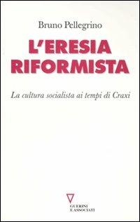 L' eresia riformista. La cultura socialista ai tempi di Craxi - Bruno Pellegrino - copertina