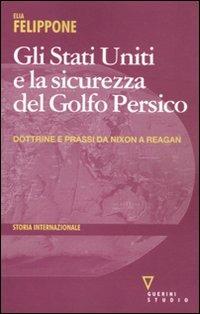 Gli Stati Uniti e la sicurezza del Golfo Persico. Dottrine e prassi da Nixon a Reagan - Elia Felippone - copertina