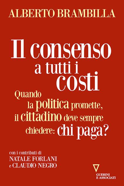 Il consenso a tutti i costi. Quando la politica promette, il cittadino deve sempre chiedere: chi paga? - Alberto Brambilla - copertina