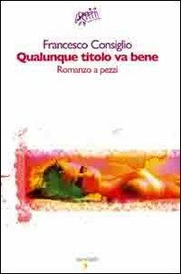 Qualunque titolo va bene. Romanzo a pezzi - Francesco Consiglio - 2