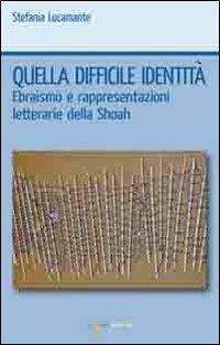 Quella difficile identità. Ebraismo e rappresentazioni letterarie della Shoah - Stefania Lucamante - copertina