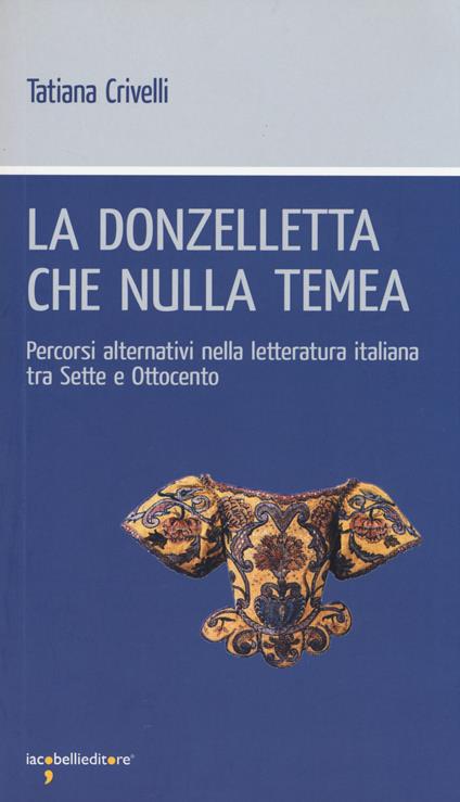 La donzelletta che nulla temea. Percorsi alternativi nella letteratura italiana tra Sette e Ottocento - Tatiana Crivelli - copertina