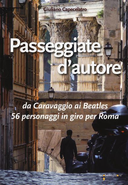 Passeggiate d'autore. da Caravaggio ai Beatles 56 personaggi in giro per Roma - Giuliano Capecelatro - copertina