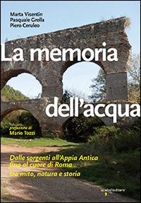 La memoria dell'acqua. Dalle sorgenti all'Appia antica fino al cuore di Roma tra mito, natura e storia. Ediz. illustrata - Marta Visentin,Pasquale Grella,Piero Ceruleo - copertina