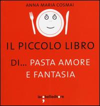 Il piccolo libro di... pasta amore e fantasia - Anna M. Cosmai - copertina