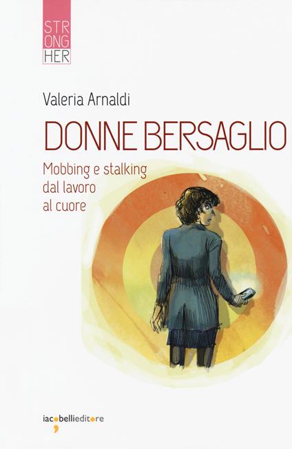 Donne bersaglio. Mobbing e stalking dal lavoro al cuore - Valeria Arnaldi - copertina