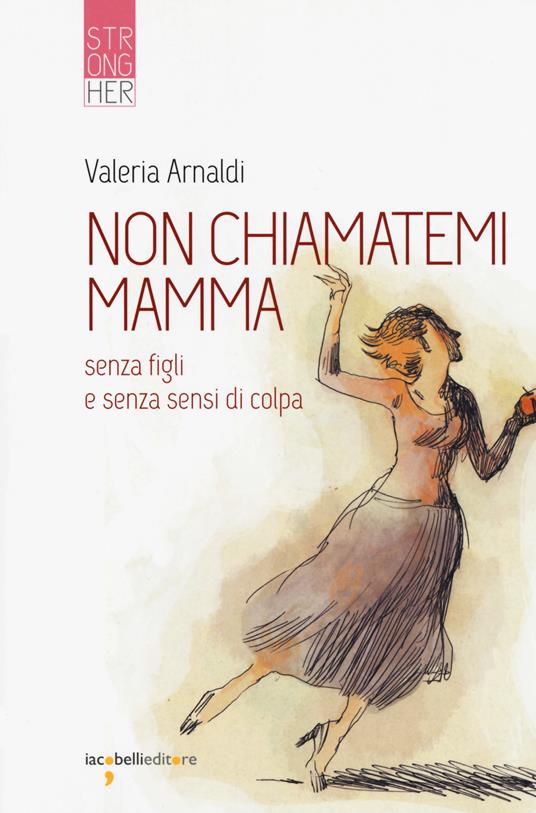 Non chiamatemi mamma. Senza figli e senza sensi di colpa - Valeria Arnaldi - copertina