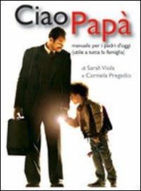 Ciao papà. Manuale per i padri d'oggi (utile a tutta la famiglia) - Sarah Viola,Carmela Pregadio - copertina