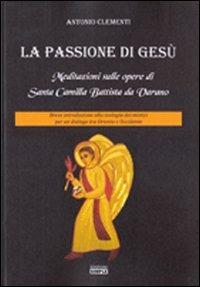 La passione di Gesù. Meditazioni sulle opere di Santa Camilla Battista da Varano. Breve introduzione alla teologia dei mistici per un dialogo tra Oriente e Occidente - Antonio Clementi - copertina