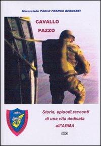 Cavallo pazzo. Storie, episodi, racconti di una vita dedicata all'arma - Paolo B. Bernabei - copertina