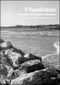 Il fiume Tronto tra antropizzazione, degrado e abbandono. Riqualificazione ambientale e biofitodepurazione - Antonella Cesaroni - copertina