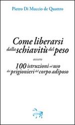 Come liberarsi dalla schiavitù del peso, ovvero, 100 istruzioni ad uso dei prigioneri del corpo adiposo