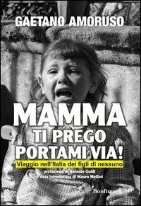 Mamma ti prego portami via! Viaggio nell'Italia dei figli di nessuno - Gaetano Amoruso - copertina