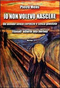 Io non volevo nascere. Un mondo senza certezze e senza giustizia. Filosofi odierni alla berlina - Pietro Melis - copertina