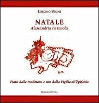 Natale. Alessandria in tavola. Piatti della tradizione e non dalla vigilia all'Epifania - Luigino Bruni - copertina