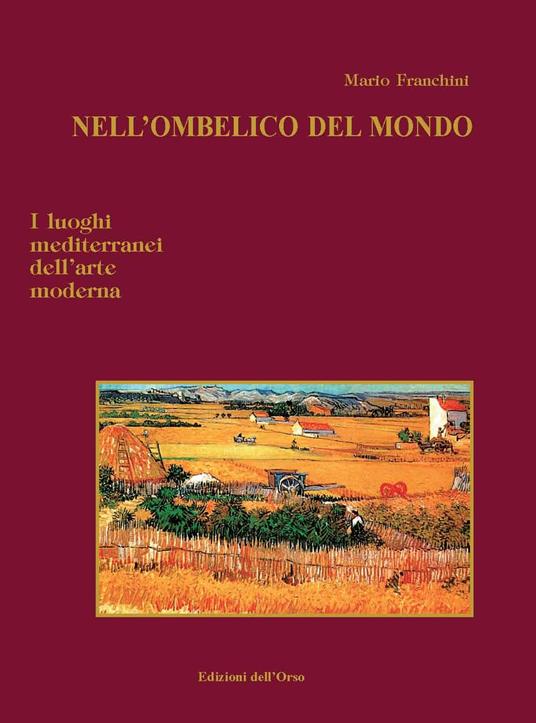 Nell'ombelico del mondo. I luoghi mediterranei dell'arte moderna. Ediz. illustrata - Mario Franchini - copertina