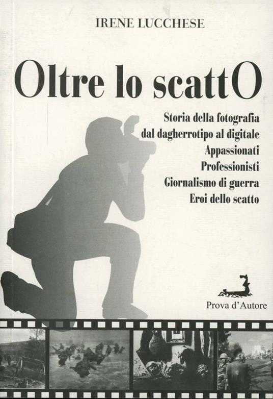 Oltre lo scatto. Storia della fotografia dal dagherrotipo al digitale. Appassionati. Professionisti. Giornalismo di guerra. Eroi dello scatto - Irene Lucchese - copertina