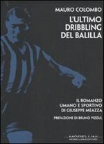 L' ultimo dribbling del Balilla. Il romanzo umano e sportivo di Giuseppe Meazza