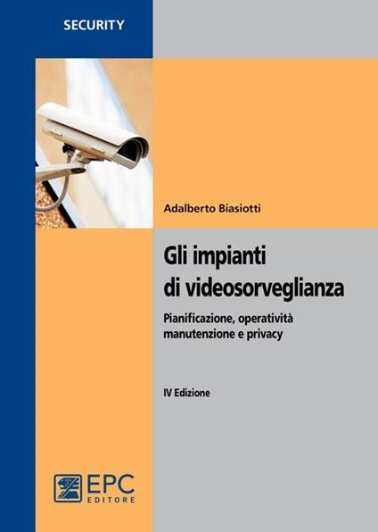 Gli impianti di videosorveglianza. Pianificazione, operatività, manutenzione e privacy - Adalberto Biasiotti - copertina