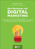 Fare business col digital marketing. Guida di base agli strumenti del marketing digitale e al loro utilizzo per ottimizzare il traffico verso i propri presidi web...