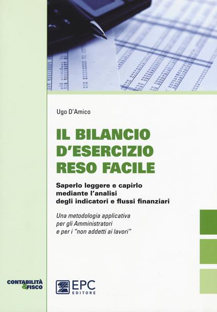 Il bilancio d'esecizio reso facile. Saperlo leggere e capirlo mediante l'analisi degli indicatori e flussi finanziari - Ugo D'Amico - copertina