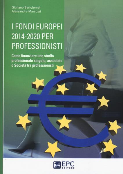 I fondi europei 2014-2020 per professionisti. Come finanziare uno studio professionale singolo, associato o società tra professionisti - Giuliano Bartolomei,Alessandra Marcozzi - copertina