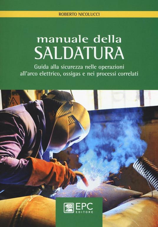 Manuale della saldatura. Guida alla sicurezza nelle operazioni all'arco elettrico, ossigas e nei processi correlati - Roberto Nicolucci - copertina