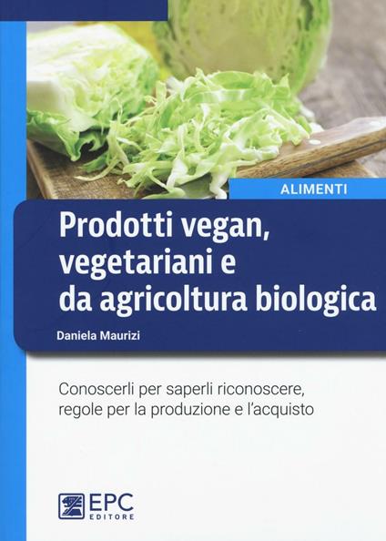 Prodotti vegan vegetariani e da agricoltura biologica. Conoscerli per saperli riconoscere, regole per la produzione e l'acquisto - Daniela Maurizi - copertina