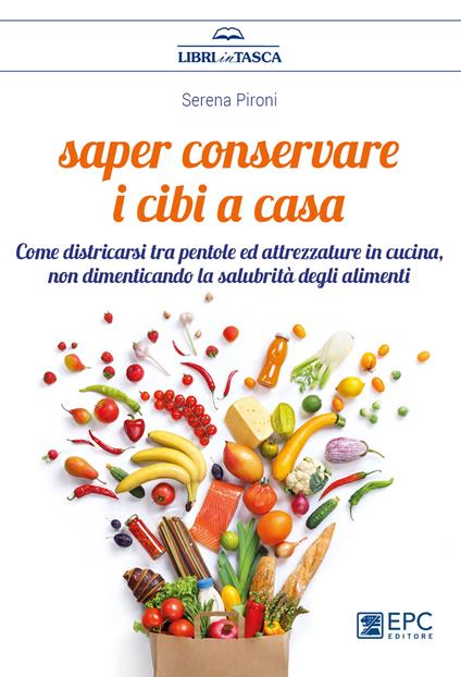 Saper conservare i cibi in casa. Come districarsi tra pentole ed attrezzature in cucina, non dimenticando la salubrità degli alimenti - Serena Pironi - copertina