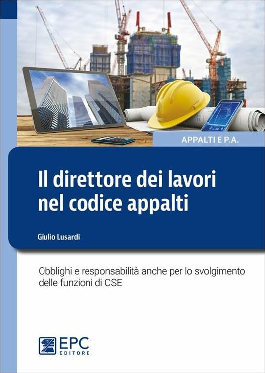 Il direttore dei lavori nel nuovo codice appalti. Obblighi e responsabilità anche per lo svolgimento delle funzioni di CSE - Giulio Lusardi - copertina