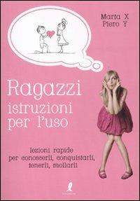 Ragazzi, istruzioni per l'uso. Lezioni rapide per conoscerli, conquistarli, tenerli, mollarli - Marta X,Piero Y - copertina