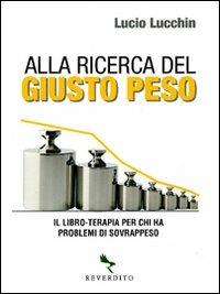 Alla ricerca del giusto peso. Il libro-terapia per chi ha problemi di sovrappeso - Lucio Lucchin - copertina