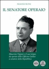 Il senatore operaio. Maurizio Vigiani e il suo tempo, da operaio delle officine Galileo a senatore della repubblica - Francesco Butini - copertina