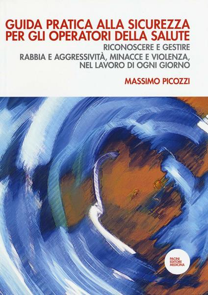 Guida pratica alla sicurezza per gli operatori della salute. Riconoscere e gestire rabbia e aggressività, minacce e violenza, nel lavoro di ogni giorno - Massimo Picozzi - copertina