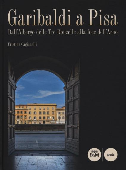 Garibaldi a Pisa. Dall'Albergo delle Tre Donzelle alla foce dell'Arno - Cristina Cagianelli - copertina