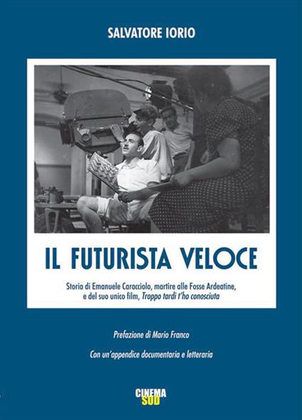 Il futurista veloce. Storia di Emanuele Caracciolo, martire alle Fosse Ardeatine, e del suo unico film, «Troppo tardi t'ho conosciuta» - Salvatore Iorio - copertina