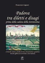 Padova tra diletti e disagi prima della caduta della Serenissima. Cronache curiose e inedite di una città festante e gaudente...