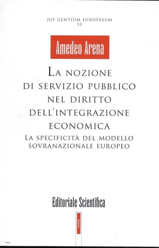 La nozione di servizio pubblico nel diritto dell'integrazione economica. La specificità del modello sovranazionale europeo - Amedeo Arena - copertina