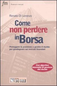 Come non perdere in borsa. Proteggere la posizione e gestire il rischio per guadagnare sui mercati finanziari - Renato Di Lorenzo - copertina